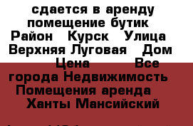 сдается в аренду помещение бутик › Район ­ Курск › Улица ­ Верхняя Луговая › Дом ­ 13 › Цена ­ 500 - Все города Недвижимость » Помещения аренда   . Ханты-Мансийский